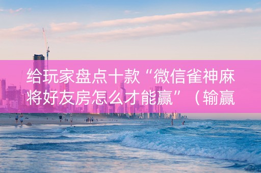 给玩家盘点十款“微信雀神麻将好友房怎么才能赢”（输赢跟id号有关系吗)