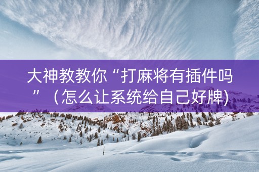 大神教教你“打麻将有插件吗”（怎么让系统给自己好牌)