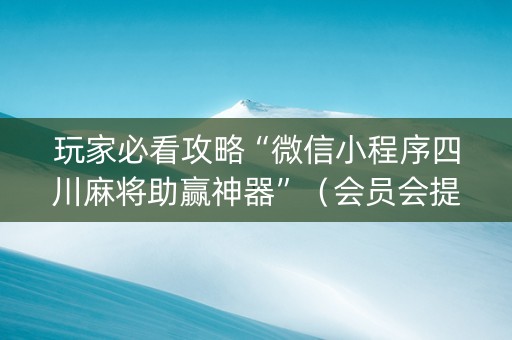 玩家必看攻略“微信小程序四川麻将助赢神器”（会员会提高胜率吗)