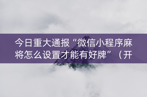 今日重大通报“微信小程序麻将怎么设置才能有好牌”（开挂神器下载)