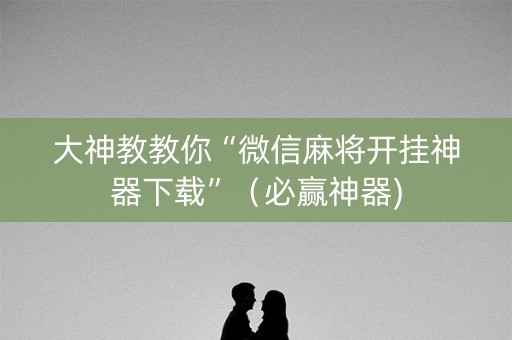 大神教教你“微信麻将开挂神器下载”（必赢神器)