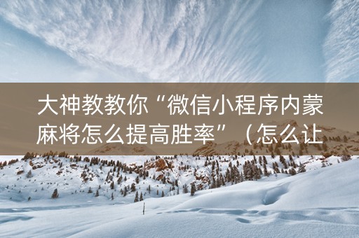 大神教教你“微信小程序内蒙麻将怎么提高胜率”（怎么让系统给你发好牌)