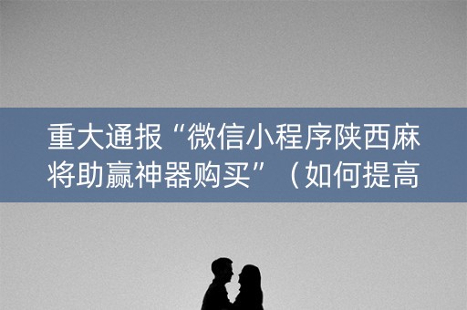 重大通报“微信小程序陕西麻将助赢神器购买”（如何提高胜率)