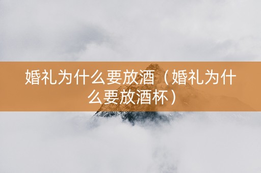 婚礼为什么要放酒（婚礼为什么要放酒杯）