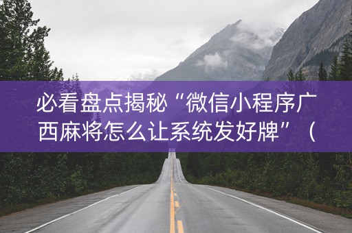 必看盘点揭秘“微信小程序广西麻将怎么让系统发好牌”（神器最新免费)