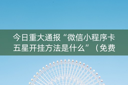 今日重大通报“微信小程序卡五星开挂方法是什么”（免费专用神器)