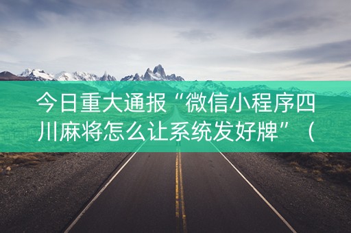 今日重大通报“微信小程序四川麻将怎么让系统发好牌”（技巧和打好牌方法)
