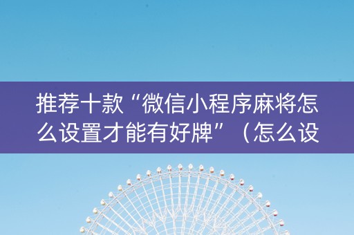 推荐十款“微信小程序麻将怎么设置才能有好牌”（怎么设置能有好牌)