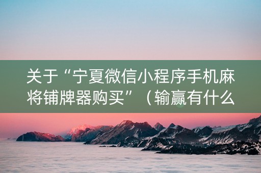 关于“宁夏微信小程序手机麻将铺牌器购买”（输赢有什么规律)