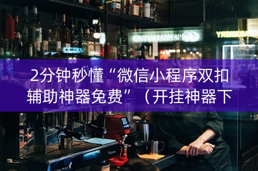 2分钟秒懂“微信小程序双扣辅助神器免费”（开挂神器下载)