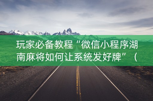玩家必备教程“微信小程序湖南麻将如何让系统发好牌”（免费辅助)