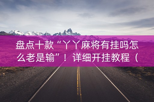 盘点十款“丫丫麻将有挂吗怎么老是输”！详细开挂教程（确实真的有挂)-知乎