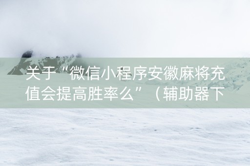 关于“微信小程序安徽麻将充值会提高胜率么”（辅助器下载)