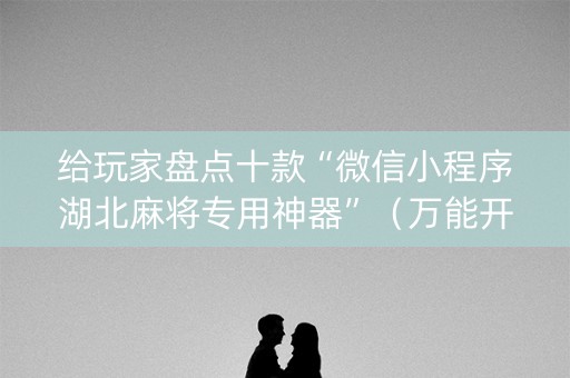 给玩家盘点十款“微信小程序湖北麻将专用神器”（万能开挂器)