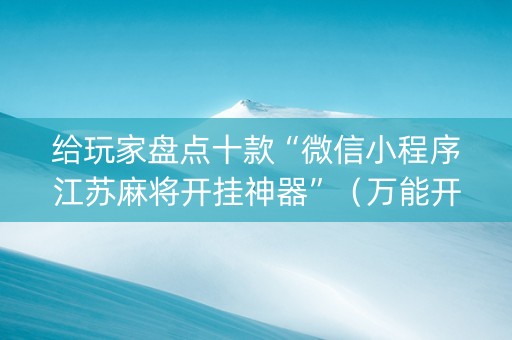 给玩家盘点十款“微信小程序江苏麻将开挂神器”（万能开挂神器)
