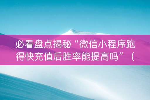 必看盘点揭秘“微信小程序跑得快充值后胜率能提高吗”（赢的技巧规律)