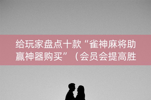 给玩家盘点十款“雀神麻将助赢神器购买”（会员会提高胜率吗)
