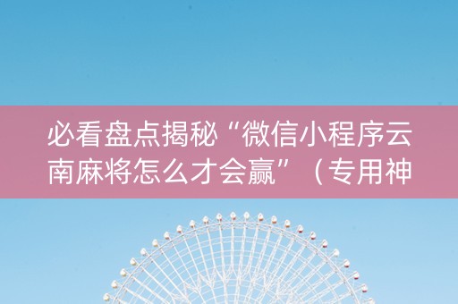 必看盘点揭秘“微信小程序云南麻将怎么才会赢”（专用神器)