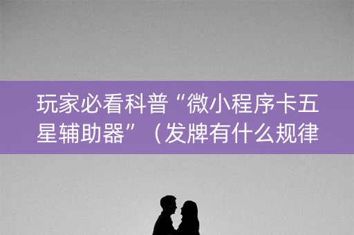 玩家必看科普“微小程序卡五星辅助器”（发牌有什么规律吗)