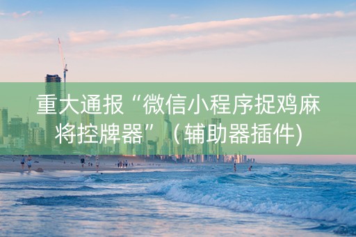 重大通报“微信小程序捉鸡麻将控牌器”（辅助器插件)