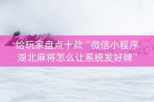 给玩家盘点十款“微信小程序湖北麻将怎么让系统发好牌”（怎么让系统给你发好牌)