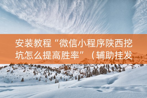 安装教程“微信小程序陕西挖坑怎么提高胜率”（辅助挂发牌规律)