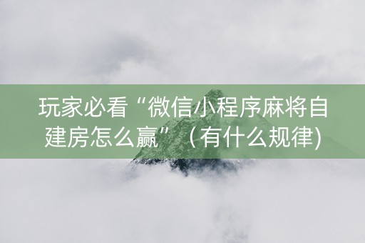 玩家必看“微信小程序麻将自建房怎么赢”（有什么规律)