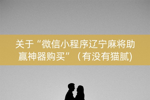关于“微信小程序辽宁麻将助赢神器购买”（有没有猫腻)