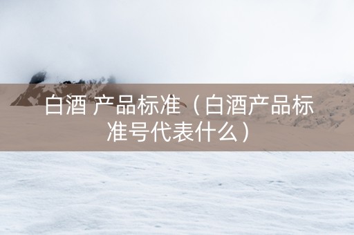 白酒 产品标准（白酒产品标准号代表什么）