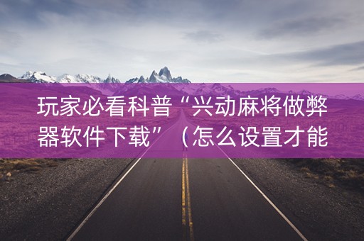 玩家必看科普“兴动麻将做弊器软件下载”（怎么设置才能赢)