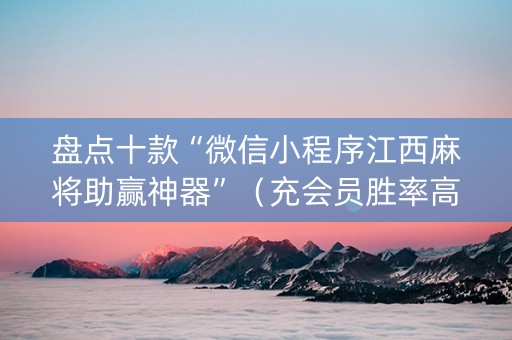 盘点十款“微信小程序江西麻将助赢神器”（充会员胜率高)