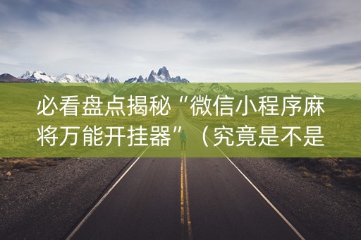 必看盘点揭秘“微信小程序麻将万能开挂器”（究竟是不是有挂)