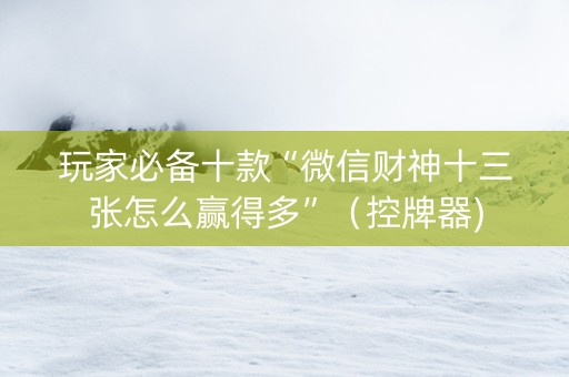 玩家必备十款“微信财神十三张怎么赢得多”（控牌器)