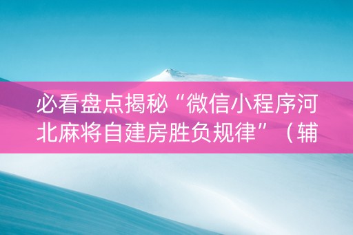 必看盘点揭秘“微信小程序河北麻将自建房胜负规律”（辅助挂发牌规律)