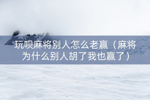 玩呗麻将别人怎么老赢（麻将为什么别人胡了我也赢了）