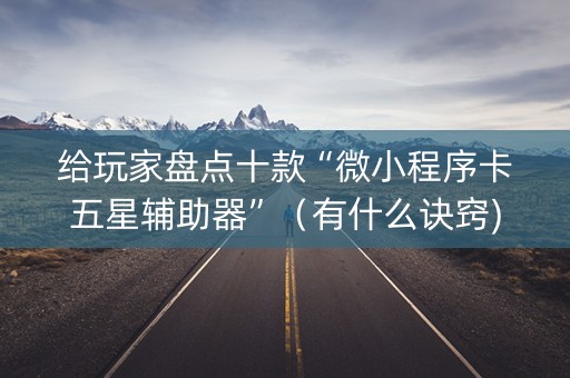 给玩家盘点十款“微小程序卡五星辅助器”（有什么诀窍)