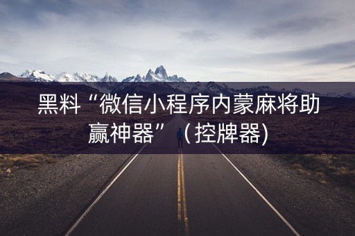 黑料“微信小程序内蒙麻将助赢神器”（控牌器)