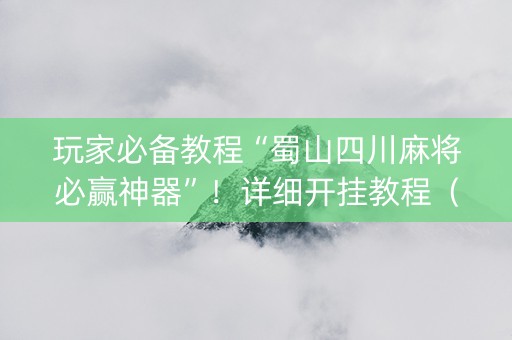 玩家必备教程“蜀山四川麻将必赢神器”！详细开挂教程（确实真的有挂)-知乎