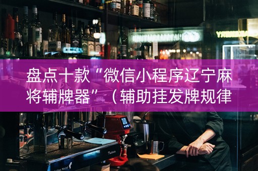 盘点十款“微信小程序辽宁麻将辅牌器”（辅助挂发牌规律)