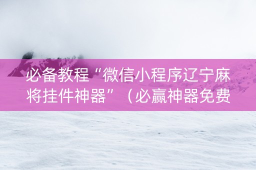 必备教程“微信小程序辽宁麻将挂件神器”（必赢神器免费安装)