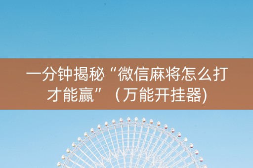 一分钟揭秘“微信麻将怎么打才能赢”（万能开挂器)