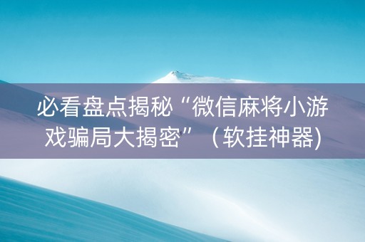 必看盘点揭秘“微信麻将小游戏骗局大揭密”（软挂神器)