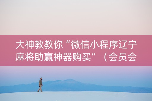 大神教教你“微信小程序辽宁麻将助赢神器购买”（会员会提高胜率吗)