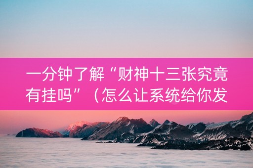 一分钟了解“财神十三张究竟有挂吗”（怎么让系统给你发好牌)