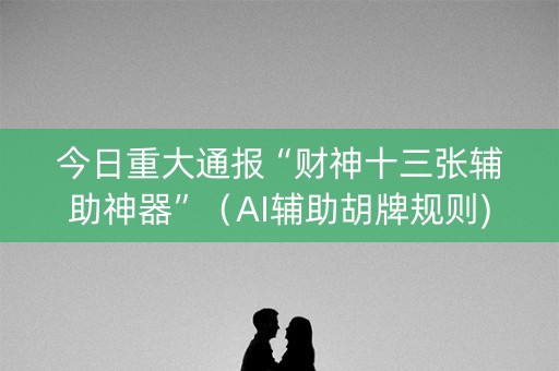 今日重大通报“财神十三张辅助神器”（AI辅助胡牌规则)