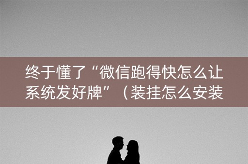 终于懂了“微信跑得快怎么让系统发好牌”（装挂怎么安装)