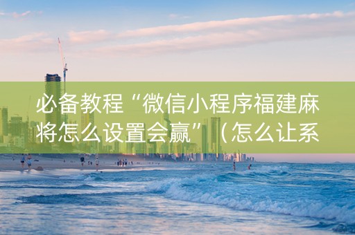 必备教程“微信小程序福建麻将怎么设置会赢”（怎么让系统给你发好牌)