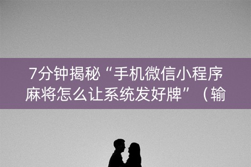 7分钟揭秘“手机微信小程序麻将怎么让系统发好牌”（输赢有什么规律)