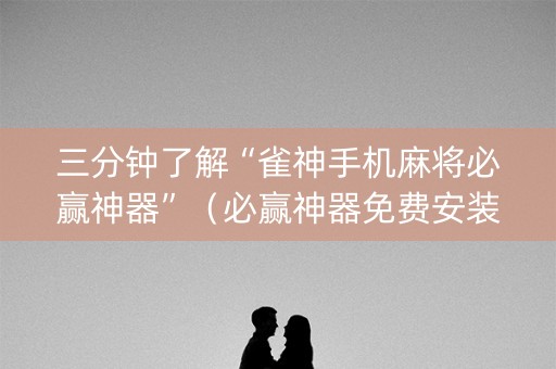三分钟了解“雀神手机麻将必赢神器”（必赢神器免费安装)
