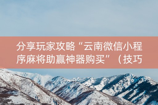 分享玩家攻略“云南微信小程序麻将助赢神器购买”（技巧和打好牌方法)